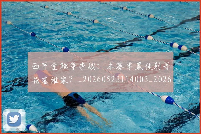 西甲金靴争夺战：本赛季最佳射手花落谁家？_20260523114003_20260703181938
