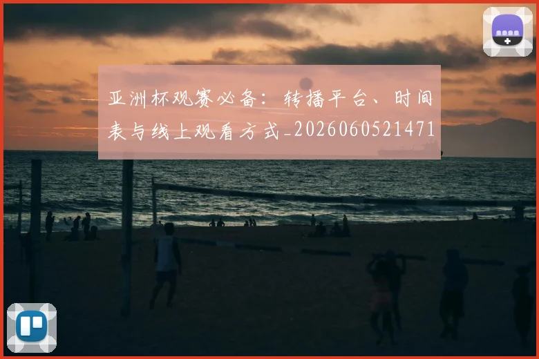 亚洲杯观赛必备：转播平台、时间表与线上观看方式_20260605214710