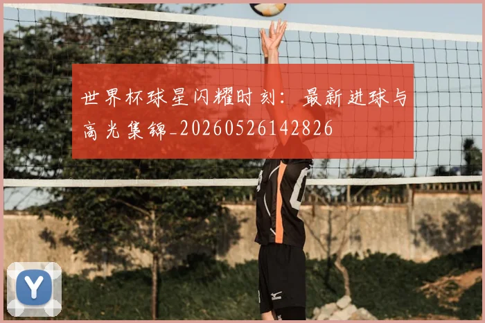 世界杯球星闪耀时刻：最新进球与高光集锦_20260526142826