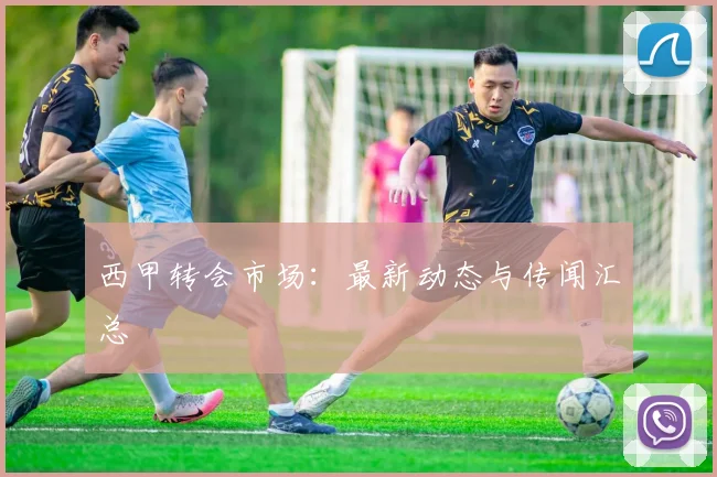 西甲转会市场：最新动态与传闻汇总