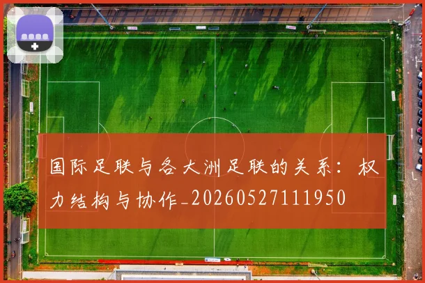 国际足联与各大洲足联的关系：权力结构与协作_20260527111950