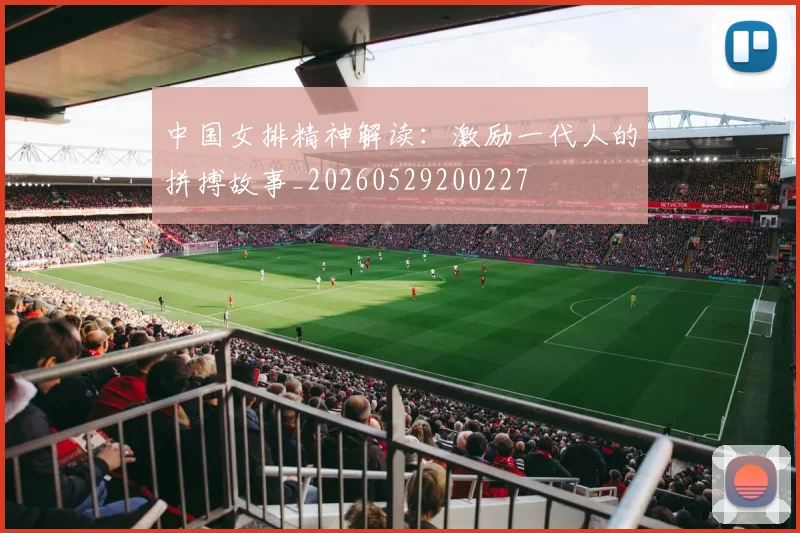 中国女排精神解读:激励一代人的拼搏故事_20260529200227