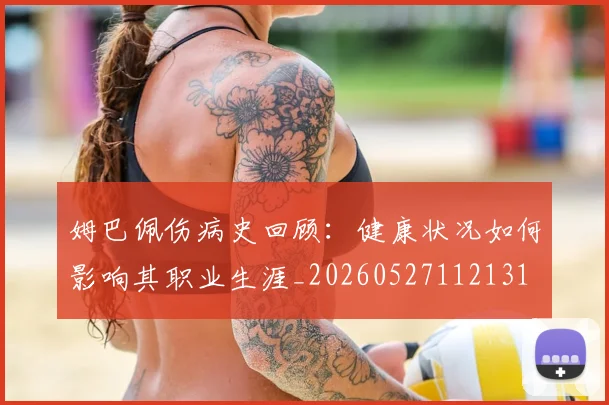 姆巴佩伤病史回顾：健康状况如何影响其职业生涯_20260527112131