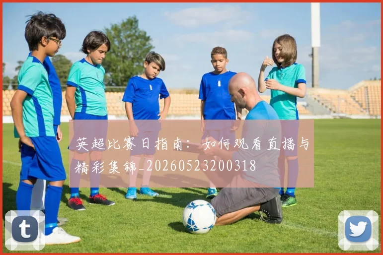 英超比赛日指南:如何观看直播与精彩集锦_20260523200318