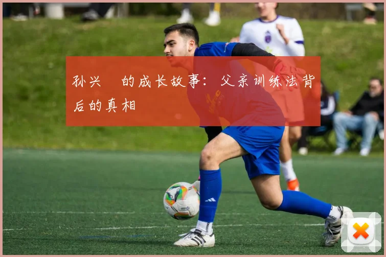 孙兴慜的成长故事：父亲训练法背后的真相