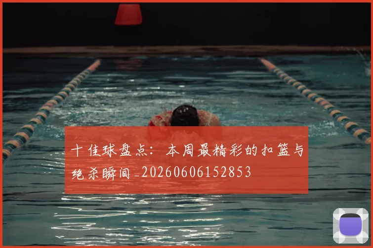 十佳球盘点：本周最精彩的扣篮与绝杀瞬间_20260606152853