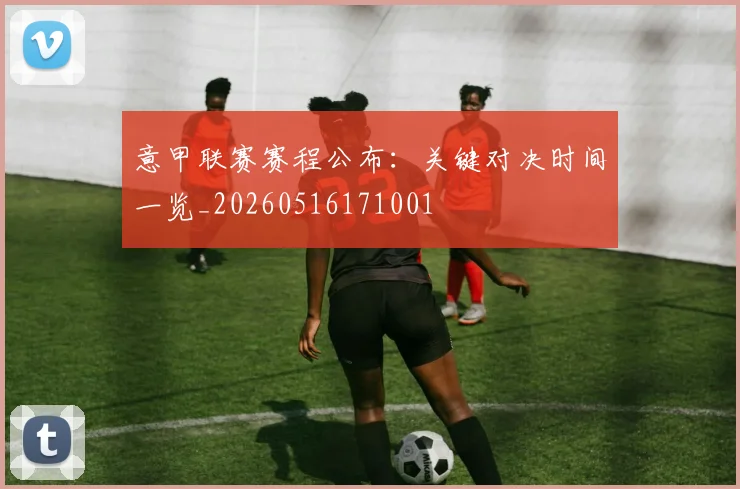 意甲联赛赛程公布：关键对决时间一览_20260516171001