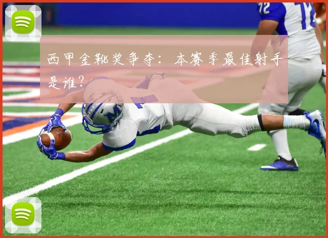西甲金靴奖争夺:本赛季最佳射手是谁?