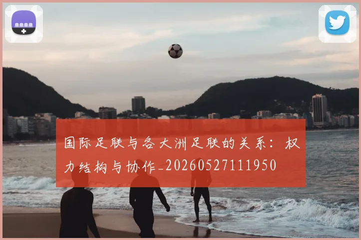 国际足联与各大洲足联的关系：权力结构与协作_20260527111950