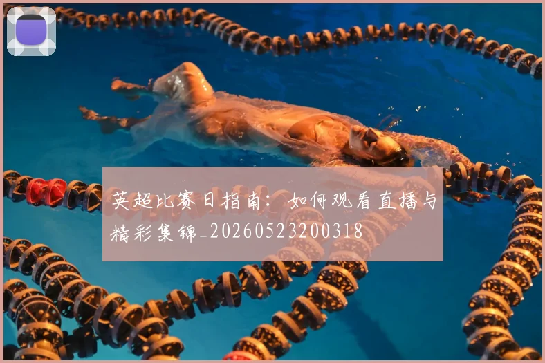 英超比赛日指南：如何观看直播与精彩集锦_20260523200318