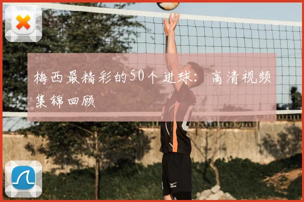 梅西最精彩的50个进球：高清视频集锦回顾