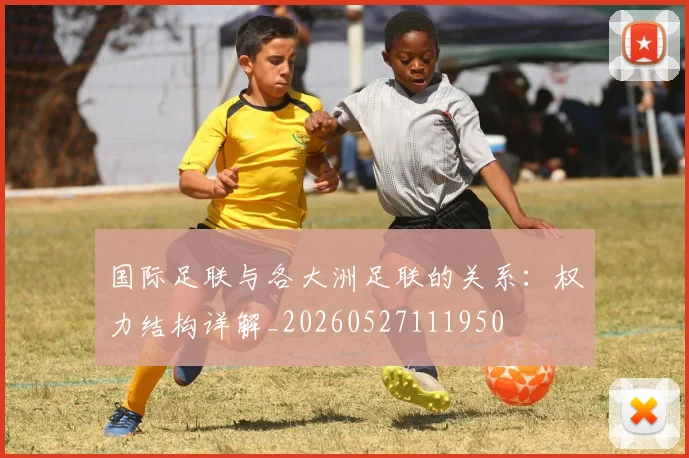 国际足联与各大洲足联的关系：权力结构详解_20260527111950
