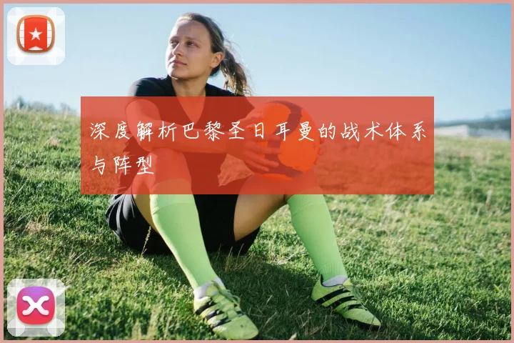 深度解析巴黎圣日耳曼的战术体系与阵型