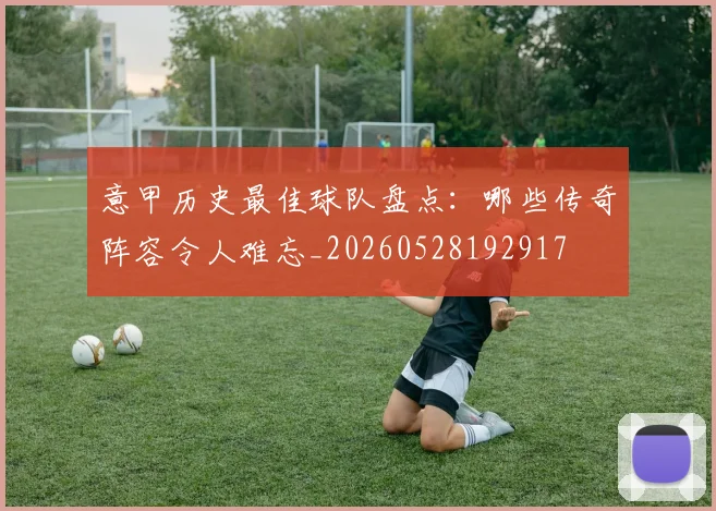 意甲历史最佳球队盘点:哪些传奇阵容令人难忘_20260528192917