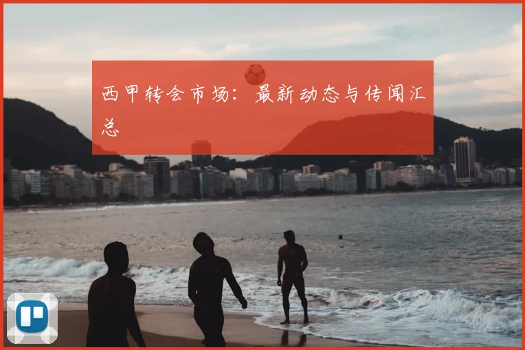 西甲转会市场:最新动态与传闻汇总