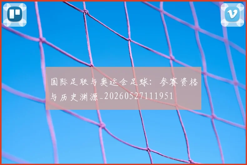 国际足联与奥运会足球：参赛资格与历史渊源_20260527111951