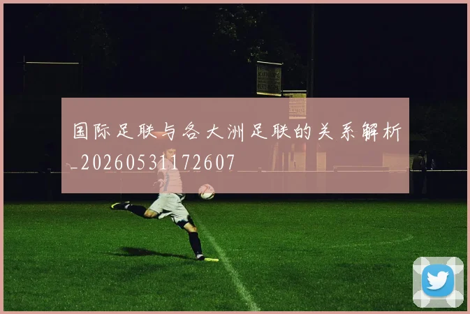 国际足联与各大洲足联的关系解析_20260531172607